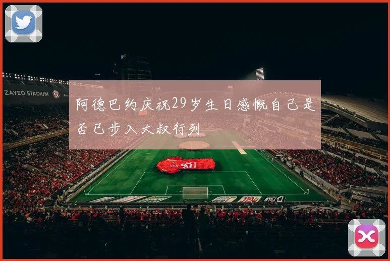 阿德巴约庆祝29岁生日感慨自己是否已步入大叔行列